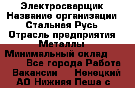 Электросварщик › Название организации ­ Стальная Русь › Отрасль предприятия ­ Металлы › Минимальный оклад ­ 35 000 - Все города Работа » Вакансии   . Ненецкий АО,Нижняя Пеша с.